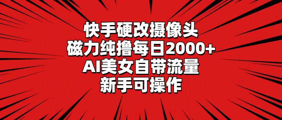 快手硬改摄像头，磁力纯撸每日2000+，AI美女自带流量，新手可操作-云阁资源网
