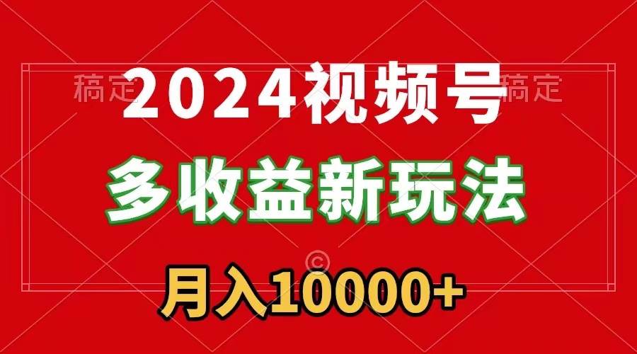2024视频号多收益新玩法，每天5分钟，月入1w+，新手小白都能简单上手-云阁资源网