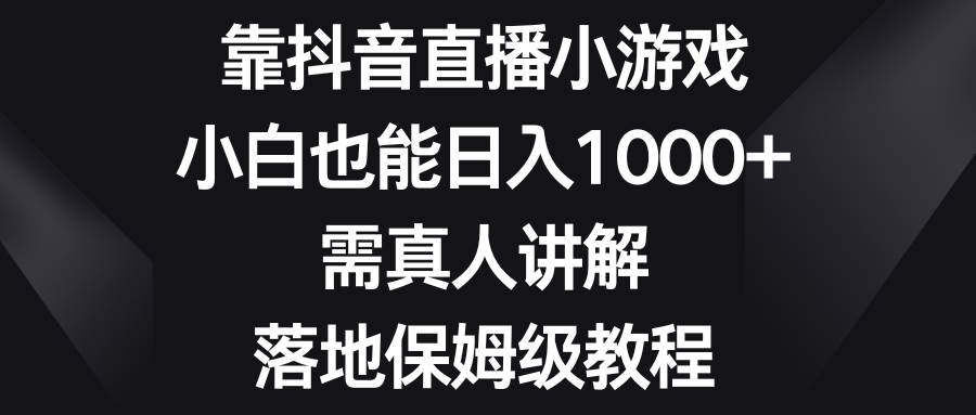 靠抖音直播小游戏，小白也能日入1000+，需真人讲解，落地保姆级教程-云阁资源网