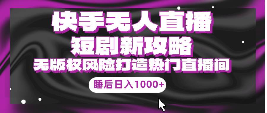 快手无人直播短剧新攻略，合规无版权风险，打造热门直播间，睡后日入1000+-云阁资源网