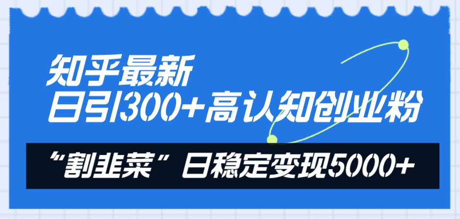 知乎最新日引300+高认知创业粉，“割韭菜”日稳定变现5000+-云阁资源网