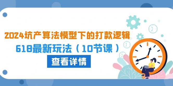 2024坑产算法 模型下的打款逻辑：618最新玩法（10节课）-云阁资源网