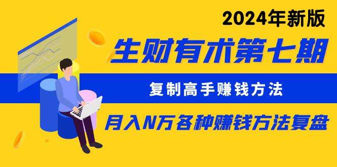 生财有术第七期：复制高手赚钱方法 月入N万各种方法复盘（更新到24年0313）-云阁资源网
