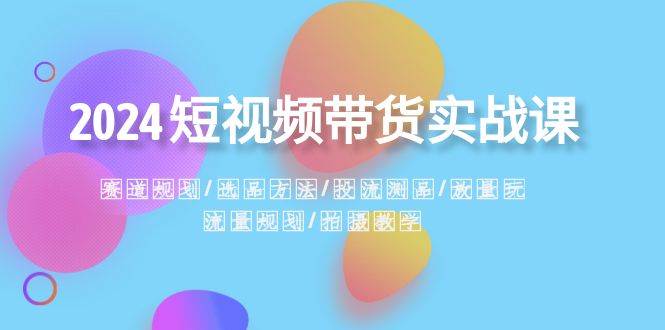 2024短视频带货实战课：赛道规划·选品方法·投流测品·放量玩法·流量规划-云阁资源网