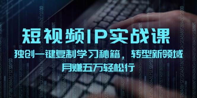 短视频 IP实战课，独创一键复制学习秘籍，转战新领域，月赚五万轻松行-云阁资源网