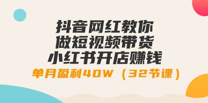 抖音网红教你做短视频带货+小红书开店赚钱，单月盈利40W（32节课）-云阁资源网