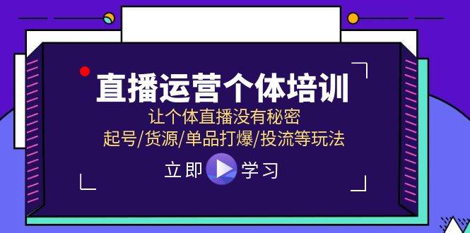 直播运营个体培训，让个体直播没有秘密，起号/货源/单品打爆/投流等玩法-云阁资源网