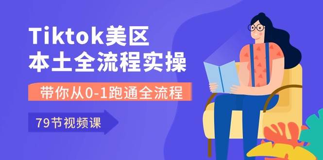 Tiktok-美区本土全流程实操课，带你从0-1跑通全流程（79节课）-云阁资源网