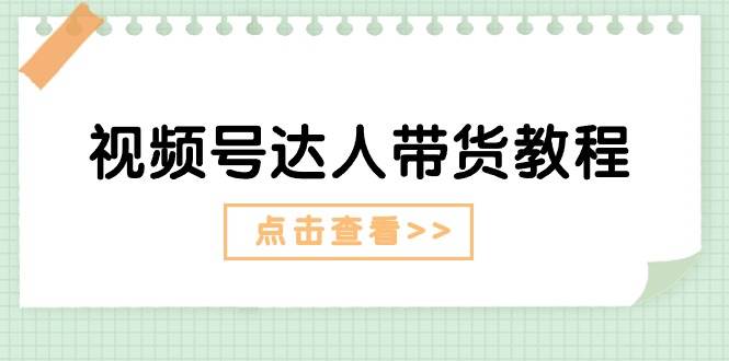 视频号达人带货教程：达人剧情打法+达人带货广告-云阁资源网
