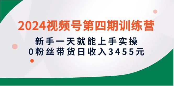 2024视频号第四期训练营，新手一天就能上手实操，0粉丝带货日收入3455元-云阁资源网