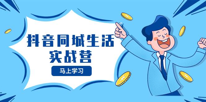 抖音同城生活实战营，抓住抖音本地生活风口，让你的生意逆风翻盘-云阁资源网