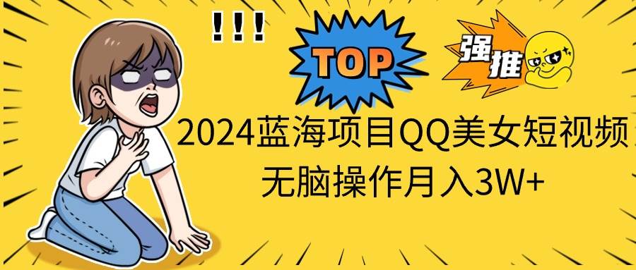 2024蓝海项目QQ美女短视频无脑操作月入3W+-云阁资源网