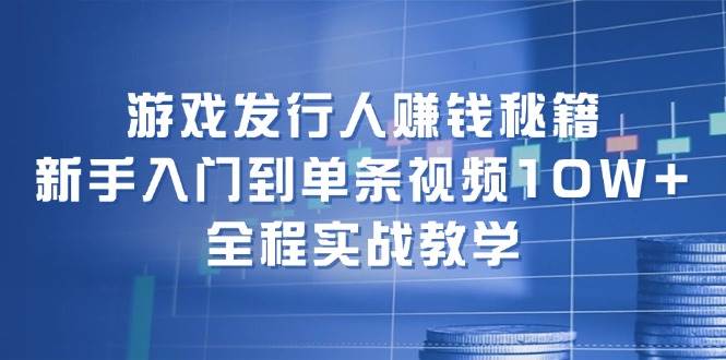 游戏发行人赚钱秘籍：新手入门到单条视频10W+，全程实战教学-云阁资源网