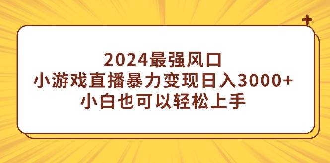 2024最强风口，小游戏直播暴力变现日入3000+小白也可以轻松上手-云阁资源网