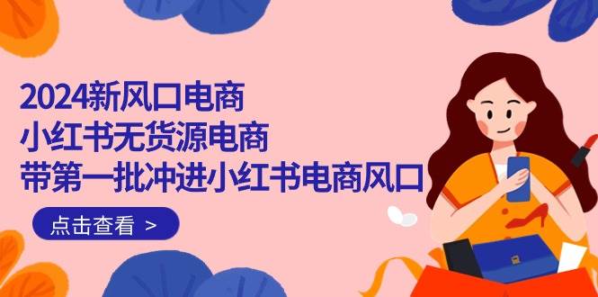 2024新风口电商，小红书无货源电商，带第一批冲进小红书电商风口（18节）-云阁资源网