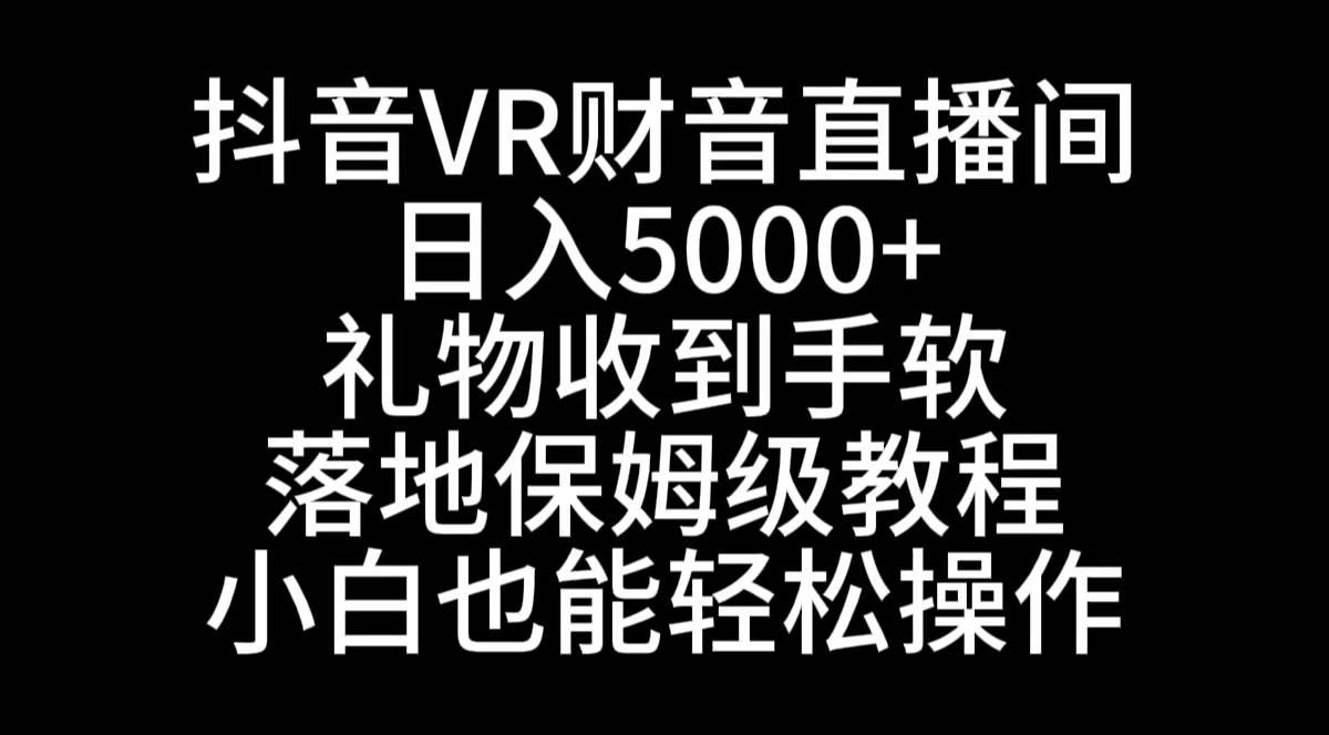抖音VR财神直播间，日入5000+，礼物收到手软，落地式保姆级教程，小白也…-云阁资源网