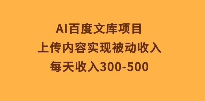 AI百度文库项目，上传内容实现被动收入，每天收入300-500-云阁资源网