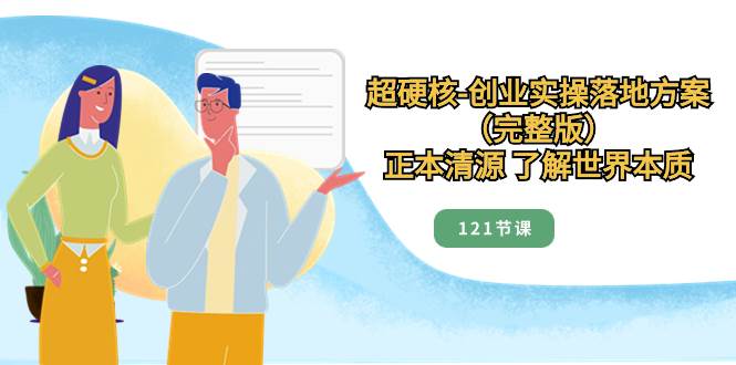 超硬核-创业实操落地方案（完整版），正本清源 了解世界本质（121节课）-云阁资源网