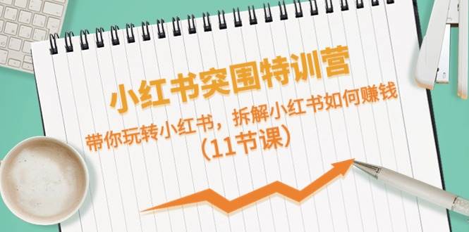 小红书突围特训营，带你玩转小红书，拆解小红书如何赚钱（11节课）-云阁资源网