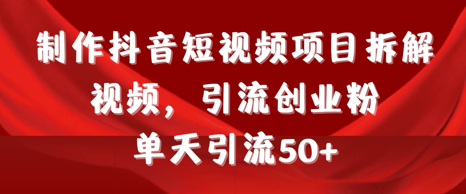制作抖音短视频项目拆解视频引流创业粉，一天引流50+教程+工具+素材-云阁资源网