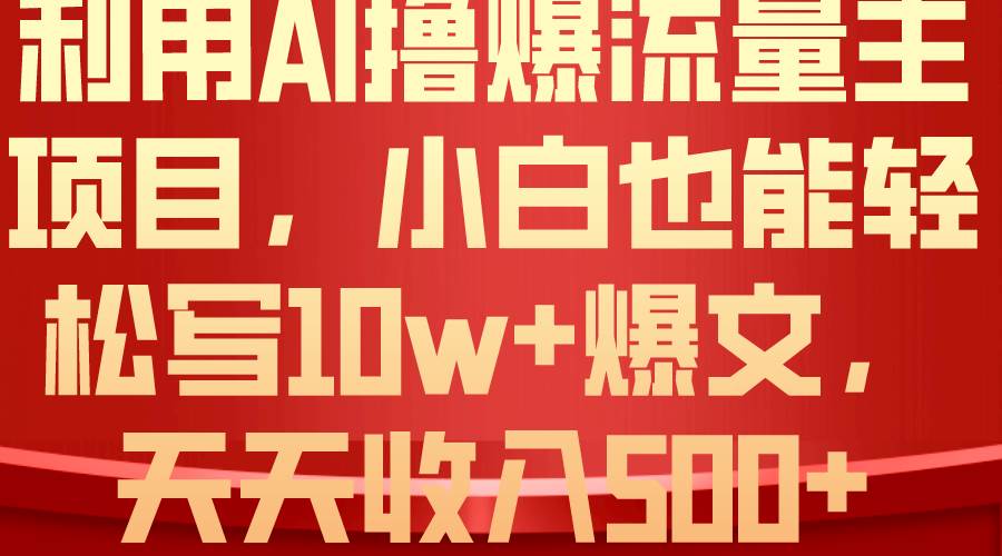 利用 AI撸爆流量主收益，小白也能轻松写10W+爆款文章，轻松日入500+-云阁资源网