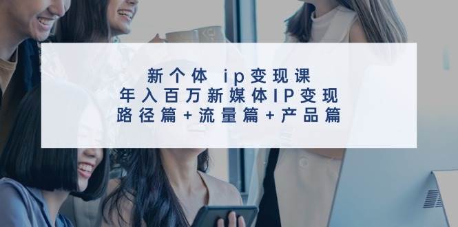 新个体 ip变现课，年入百万新媒体IP变现，路径篇+流量篇+产品篇-云阁资源网