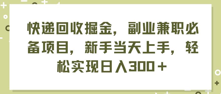 快递回收掘金，副业兼职必备项目，新手当天上手，轻松实现日入300＋-云阁资源网