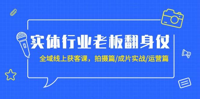 实体行业老板翻身仗：全域-线上获客课，拍摄篇/成片实战/运营篇（20节课）-云阁资源网