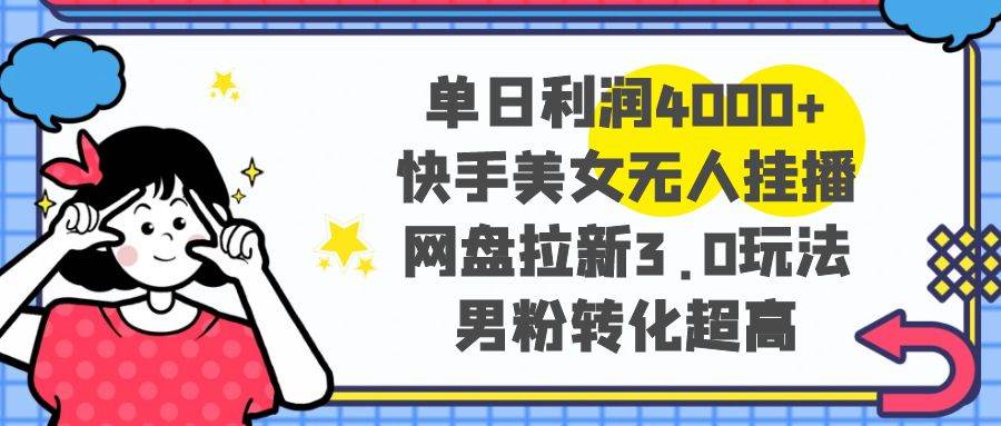 单日利润4000+快手美女无人挂播，网盘拉新3.0玩法，男粉转化超高-云阁资源网