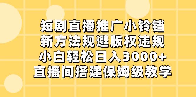 短剧直播推广小铃铛，新方法规避版权违规，小白轻松日入3000+，直播间搭…-云阁资源网