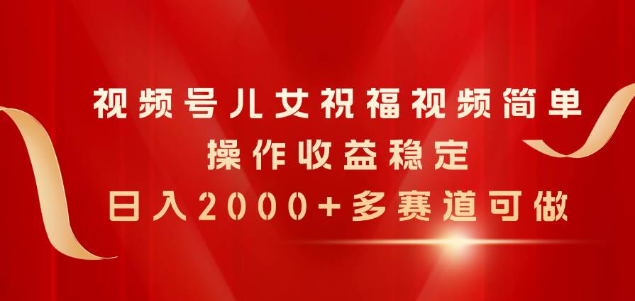 视频号儿女祝福视频，简单操作收益稳定，日入2000+，多赛道可做-云阁资源网