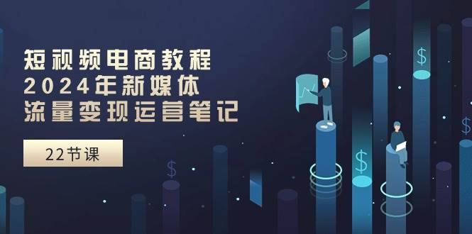 短视频电商教程：2024年新媒体流量变现运营笔记（25节课）-云阁资源网