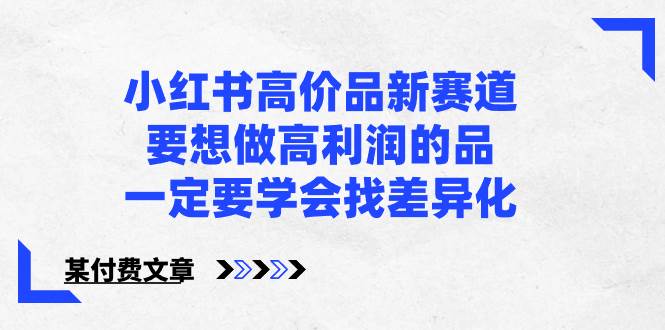 小红书高价品新赛道，要想做高利润的品，一定要学会找差异化【某付费文章】-云阁资源网