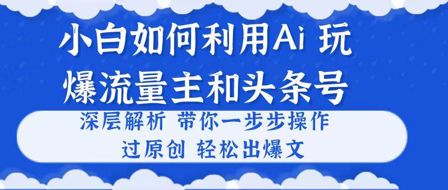 小白如何利用Ai，完爆流量主和头条号 深层解析，一步步操作，过原创出爆文-云阁资源网