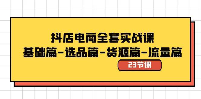 抖店电商全套实战课：基础篇-选品篇-货源篇-流量篇（23节课）-云阁资源网