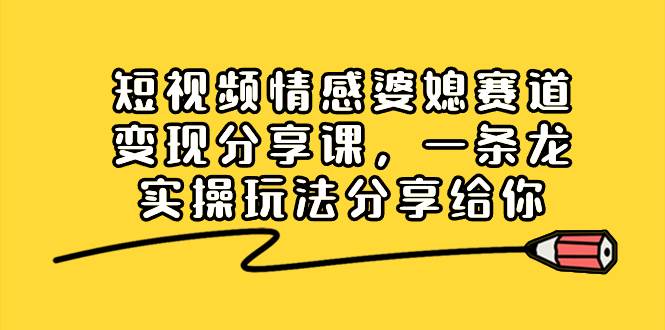 短视频情感婆媳赛道变现分享课，一条龙实操玩法分享给你-云阁资源网