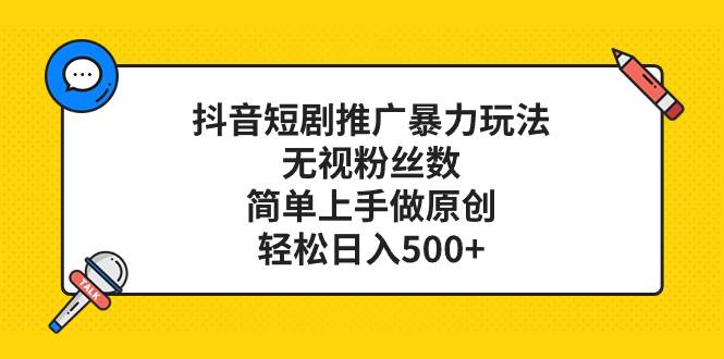 抖音短剧推广暴力玩法，无视粉丝数，简单上手做原创，轻松日入500+-云阁资源网