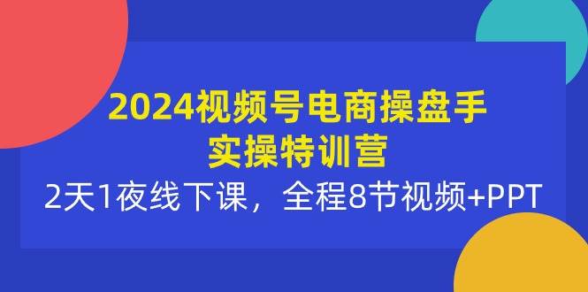 2024视频号电商操盘手实操特训营：2天1夜线下课，全程8节视频+PPT-云阁资源网