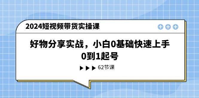 2024短视频带货实操课，好物分享实战，小白0基础快速上手，0到1起号-云阁资源网