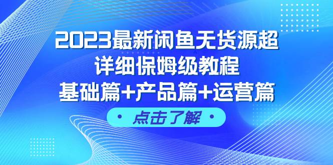 2023最新闲鱼无货源超详细保姆级教程，基础篇+产品篇+运营篇（43节课）-云阁资源网