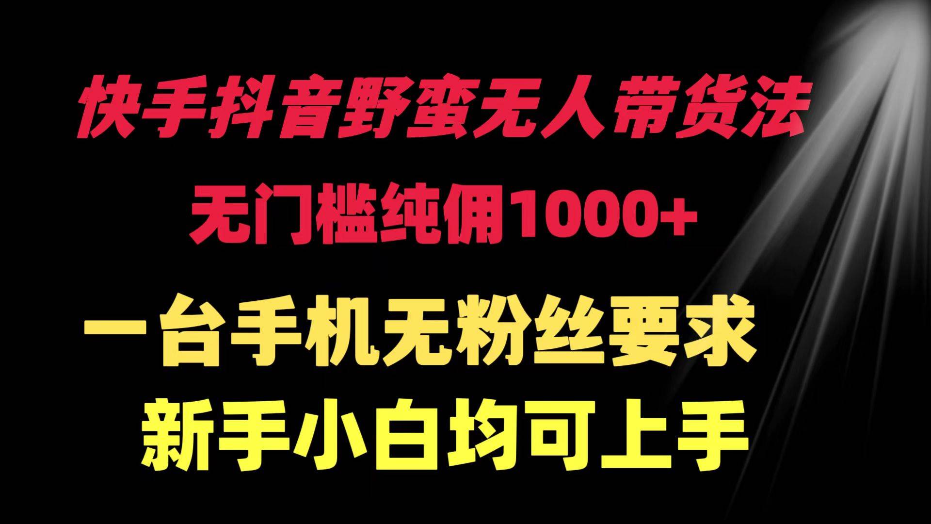 快手抖音野蛮无人带货法 无门槛纯佣1000+ 一台手机无粉丝要求新手小白…-云阁资源网
