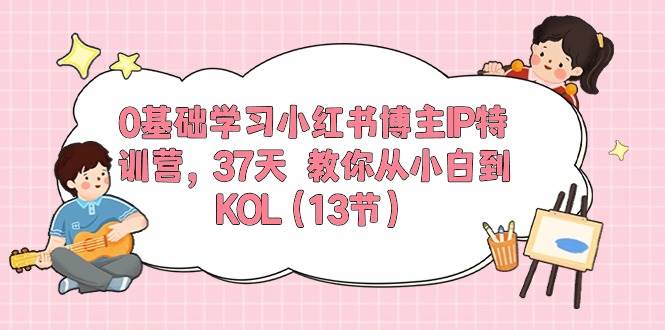 0基础学习小红书博主IP特训营，37天 教你从小白到KOL（13节）-云阁资源网
