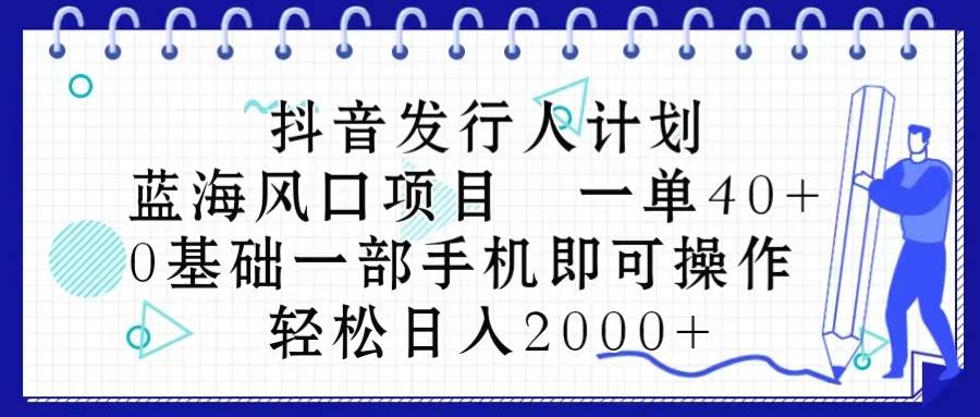 抖音发行人计划，蓝海风口项目 一单40，0基础一部手机即可操作 日入2000＋-云阁资源网
