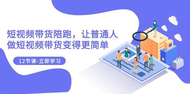 2023短视频带货陪跑，让普通人做短视频带货变得更简单（12节课）-云阁资源网