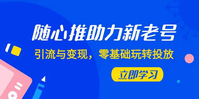 随心推-助力新老号，引流与变现，零基础玩转投放（7节课）-云阁资源网