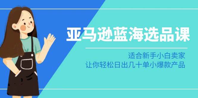 亚马逊-蓝海选品课：适合新手小白卖家，让你轻松日出几十单小爆款产品-云阁资源网
