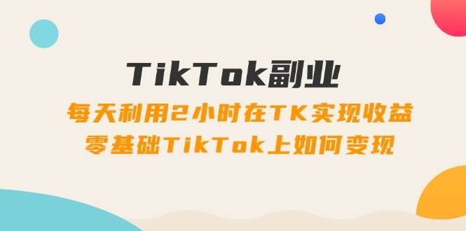 TikTok副业：每天利用2小时在TK实现收益，零基础TikTok上如何变现，34节程-云阁资源网