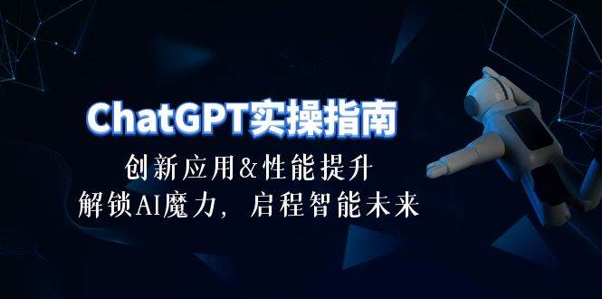 ChatGPT-实操指南：创新应用及性能提升，解锁 AI魔力，启程智能未来-30节-云阁资源网