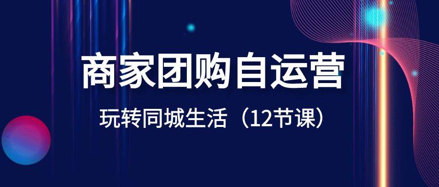 商家团购自运营-玩转同城生活（12节课）-云阁资源网