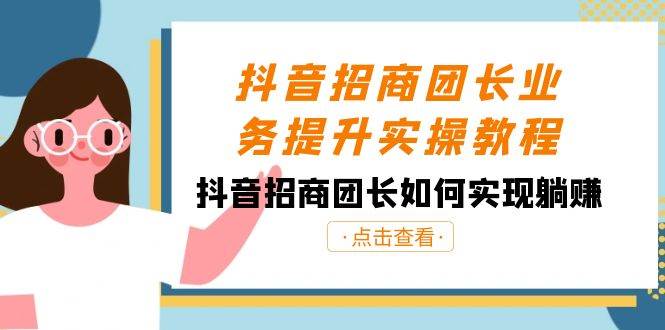 抖音-招商团长业务提升实操教程，抖音招商团长如何实现躺赚（38节）-云阁资源网